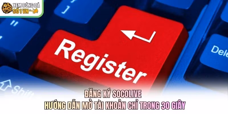 Đăng Ký Socolive - Hướng Dẫn Mở Tài Khoản Chỉ Trong 30 Giây
