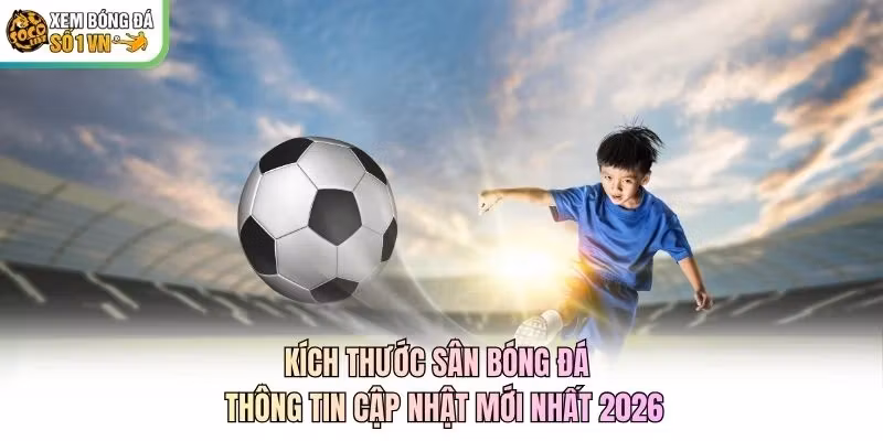 Kích Thước Sân Bóng Đá – Thông Tin Cập Nhật Mới Nhất 2026