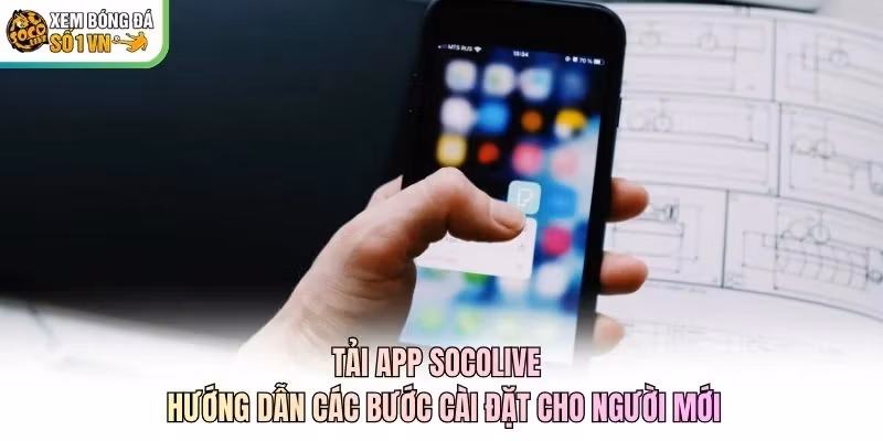 Tải App Socolive - Hướng Dẫn Các Bước Cài Đặt Cho Người Mới